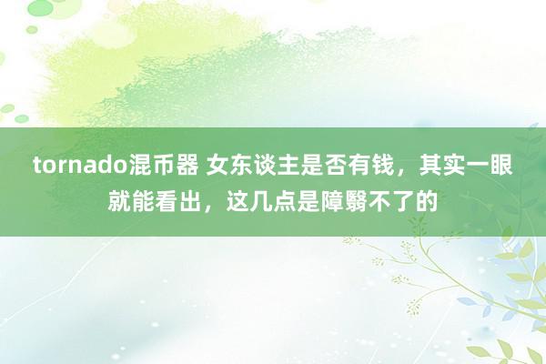 tornado混币器 女东谈主是否有钱，其实一眼就能看出，这几点是障翳不了的