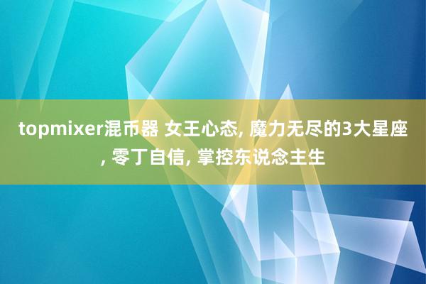 topmixer混币器 女王心态, 魔力无尽的3大星座, 零丁自信, 掌控东说念主生