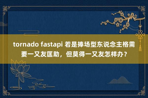 tornado fastapi 若是捧场型东说念主格需要一又友匡助，但莫得一又友怎样办？