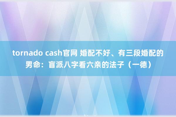 tornado cash官网 婚配不好、有三段婚配的男命：盲派八字看六亲的法子（一德）