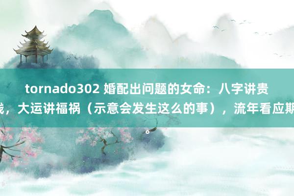 tornado302 婚配出问题的女命：八字讲贵贱，大运讲福祸（示意会发生这么的事），流年看应期。