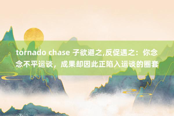 tornado chase 子欲避之,反促遇之：你念念不平运谈，成果却因此正陷入运谈的圈套