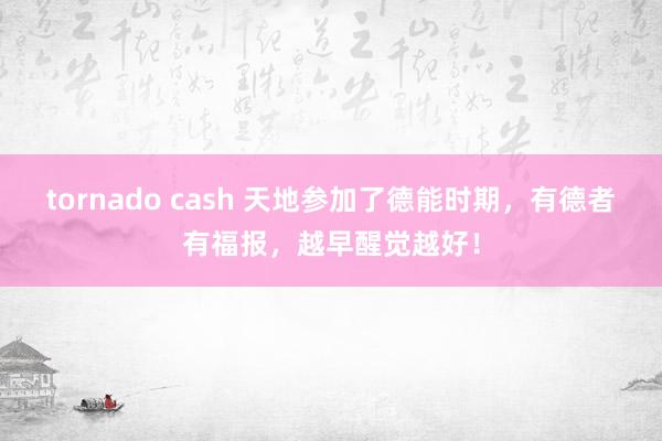 tornado cash 天地参加了德能时期，有德者有福报，越早醒觉越好！