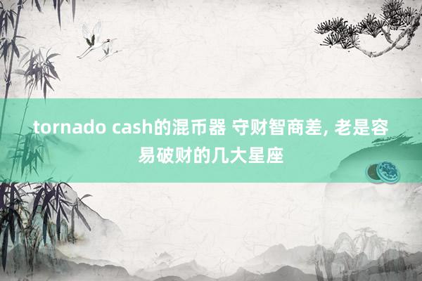 tornado cash的混币器 守财智商差, 老是容易破财的几大星座