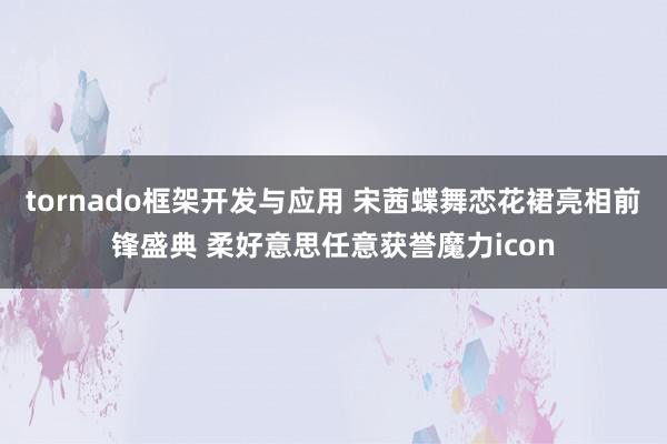 tornado框架开发与应用 宋茜蝶舞恋花裙亮相前锋盛典 柔好意思任意获誉魔力icon